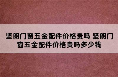 坚朗门窗五金配件价格贵吗 坚朗门窗五金配件价格贵吗多少钱